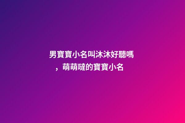 男寶寶小名叫沐沐好聽嗎，萌萌噠的寶寶小名